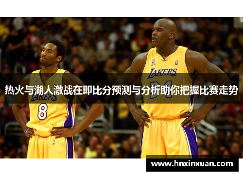热火与湖人激战在即比分预测与分析助你把握比赛走势